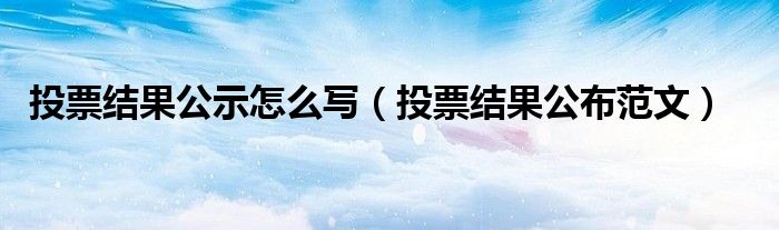 投票結(jié)果公示怎么寫（投票結(jié)果公布范文）