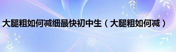大腿粗如何減細最快初中生（大腿粗如何減）