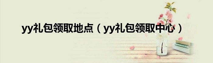 yy禮包領(lǐng)取地點(diǎn)（yy禮包領(lǐng)取中心）
