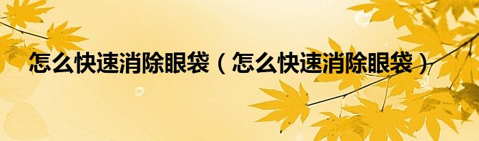 怎么快速消除眼袋（怎么快速消除眼袋）