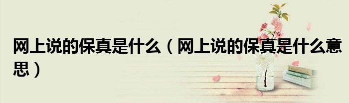 網(wǎng)上說的保真是什么（網(wǎng)上說的保真是什么意思）