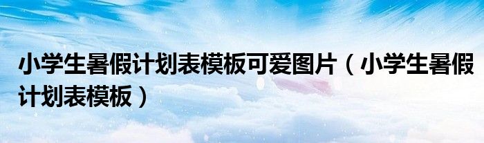 小學(xué)生暑假計劃表模板可愛圖片（小學(xué)生暑假計劃表模板）