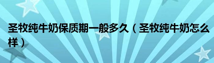 圣牧純牛奶保質期一般多久（圣牧純牛奶怎么樣）