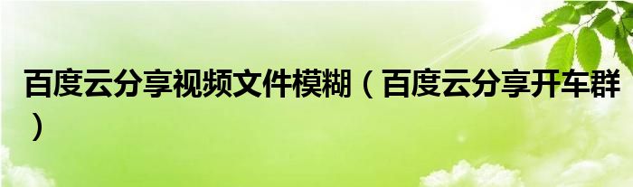 百度云分享視頻文件模糊（百度云分享開車群）