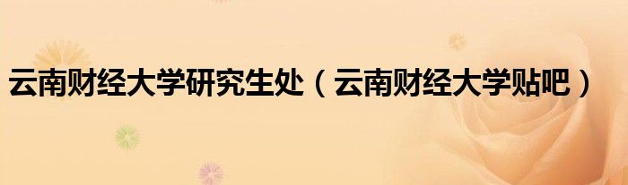 云南財經(jīng)大學(xué)研究生處（云南財經(jīng)大學(xué)貼吧）