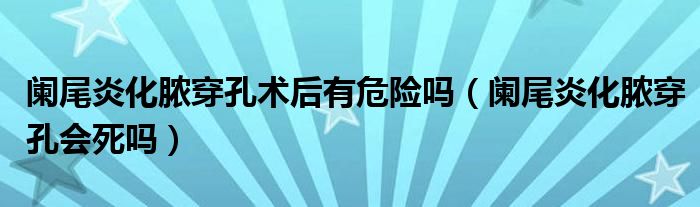 闌尾炎化膿穿孔術(shù)后有危險(xiǎn)嗎（闌尾炎化膿穿孔會(huì)死嗎）