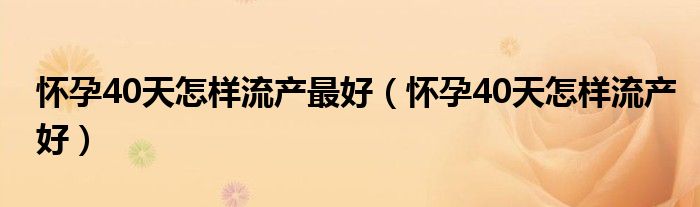 懷孕40天怎樣流產最好（懷孕40天怎樣流產好）
