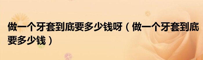 做一個(gè)牙套到底要多少錢呀（做一個(gè)牙套到底要多少錢）