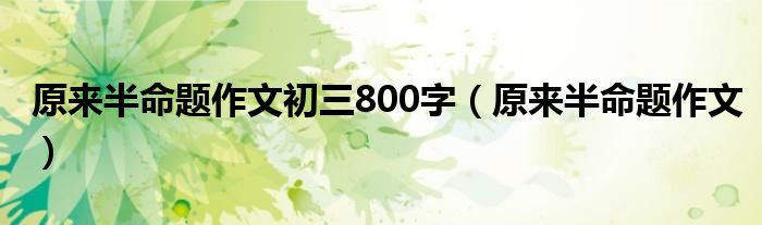 原來半命題作文初三800字（原來半命題作文）