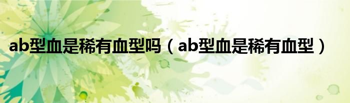 ab型血是稀有血型嗎（ab型血是稀有血型）