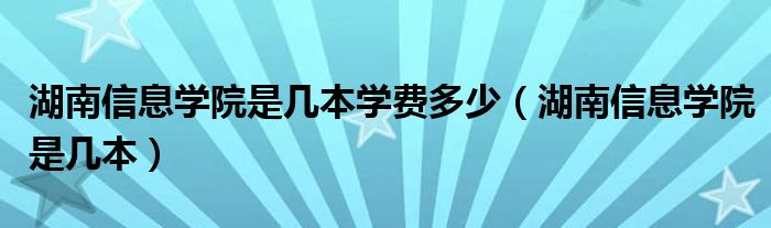 湖南信息學(xué)院是幾本學(xué)費(fèi)多少（湖南信息學(xué)院是幾本）
