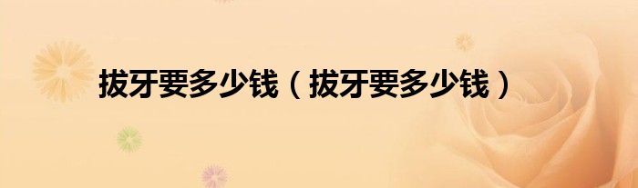 拔牙要多少錢（拔牙要多少錢）