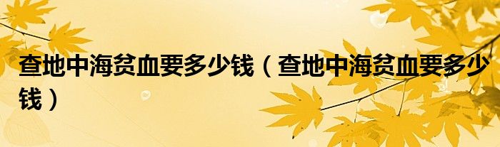 查地中海貧血要多少錢(qián)（查地中海貧血要多少錢(qián)）