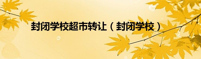 封閉學校超市轉讓（封閉學校）