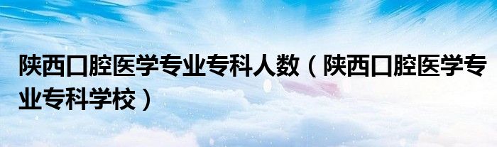 陜西口腔醫(yī)學(xué)專業(yè)?？迫藬?shù)（陜西口腔醫(yī)學(xué)專業(yè)專科學(xué)校）