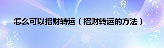 怎么可以招財轉(zhuǎn)運（招財轉(zhuǎn)運的方法）