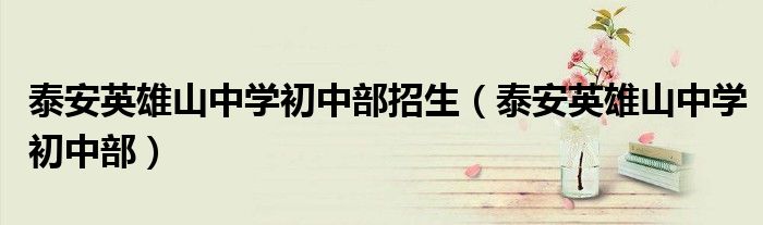 泰安英雄山中學(xué)初中部招生（泰安英雄山中學(xué)初中部）