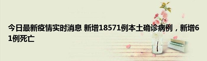 今日最新疫情實(shí)時(shí)消息 新增18571例本土確診病例，新增61例死亡