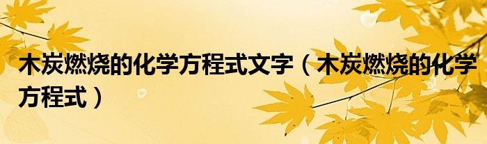 木炭燃燒的化學(xué)方程式文字（木炭燃燒的化學(xué)方程式）