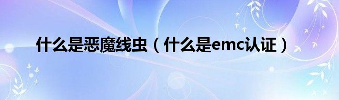 什么是惡魔線蟲（什么是emc認證）