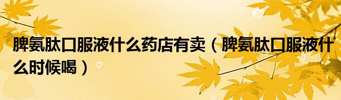 脾氨肽口服液什么藥店有賣（脾氨肽口服液什么時(shí)候喝）