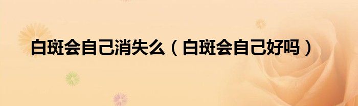 白斑會(huì)自己消失么（白斑會(huì)自己好嗎）