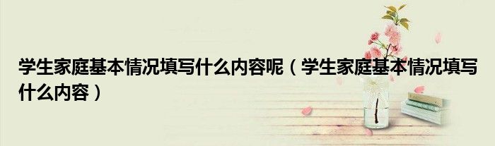 學(xué)生家庭基本情況填寫(xiě)什么內(nèi)容呢(學(xué)生家庭基本情況填寫(xiě)什么內(nèi)容)