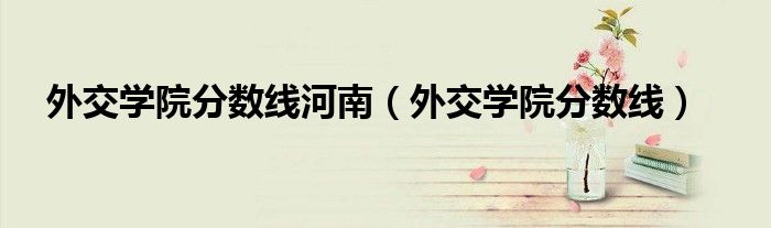 外交學院分數(shù)線河南（外交學院分數(shù)線）