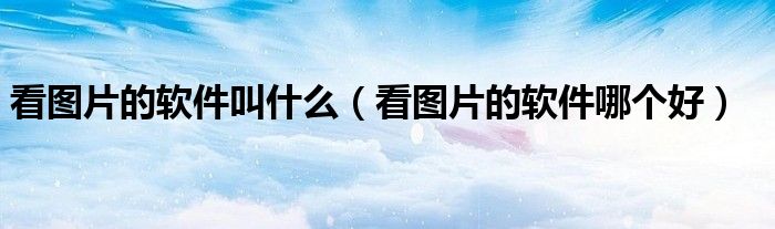 看圖片的軟件叫什么（看圖片的軟件哪個好）