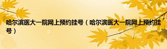 哈爾濱醫(yī)大一院網(wǎng)上預(yù)約掛號(hào)（哈爾濱醫(yī)大一院網(wǎng)上預(yù)約掛號(hào)）