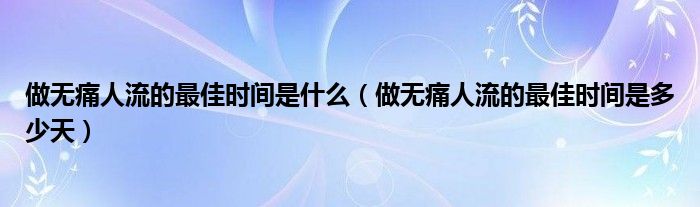 做無(wú)痛人流的最佳時(shí)間是什么（做無(wú)痛人流的最佳時(shí)間是多少天）