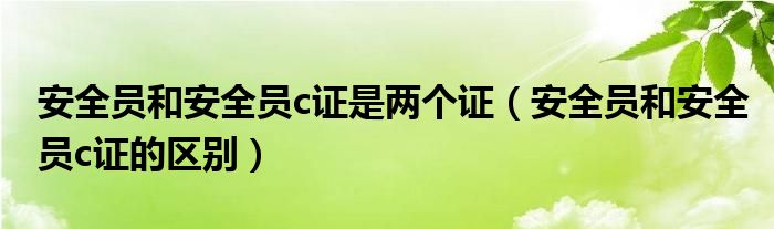 安全員和安全員c證是兩個證（安全員和安全員c證的區(qū)別）