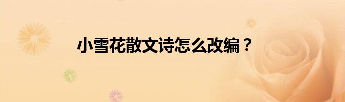 小雪花散文詩(shī)怎么改編？