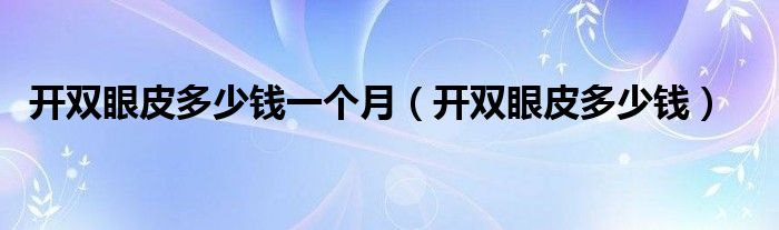 開雙眼皮多少錢一個月（開雙眼皮多少錢）