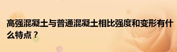 高強(qiáng)混凝土與普通混凝土相比強(qiáng)度和變形有什么特點(diǎn)？