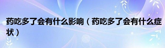 藥吃多了會(huì)有什么影響（藥吃多了會(huì)有什么癥狀）