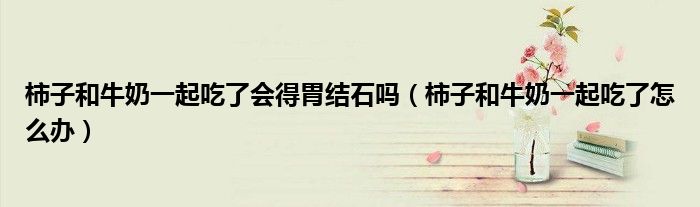 柿子和牛奶一起吃了會得胃結石嗎（柿子和牛奶一起吃了怎么辦）