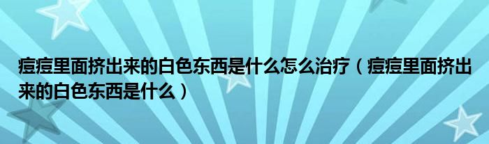 痘痘里面擠出來(lái)的白色東西是什么怎么治療（痘痘里面擠出來(lái)的白色東西是什么）