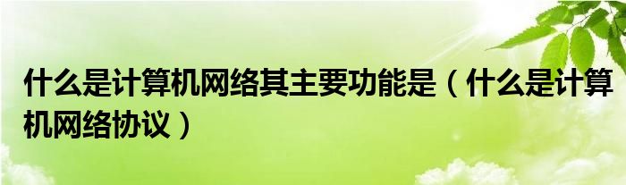 什么是計算機網(wǎng)絡(luò)其主要功能是（什么是計算機網(wǎng)絡(luò)協(xié)議）