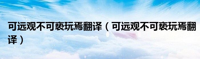 可遠(yuǎn)觀不可褻玩焉翻譯（可遠(yuǎn)觀不可褻玩焉翻譯）