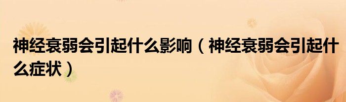 神經(jīng)衰弱會(huì)引起什么影響（神經(jīng)衰弱會(huì)引起什么癥狀）