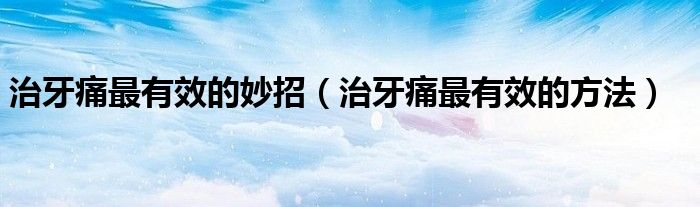 治牙痛最有效的妙招（治牙痛最有效的方法）