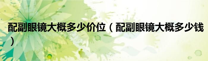 配副眼鏡大概多少價(jià)位（配副眼鏡大概多少錢）