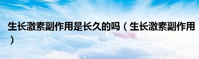 生長(zhǎng)激素副作用是長(zhǎng)久的嗎（生長(zhǎng)激素副作用）