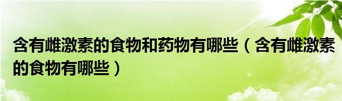 含有雌激素的食物和藥物有哪些(含有雌激素的食物有哪些)