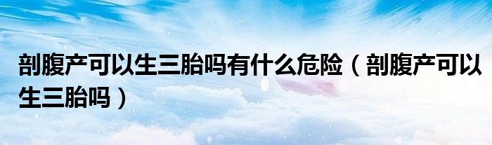 剖腹產(chǎn)可以生三胎嗎有什么危險（剖腹產(chǎn)可以生三胎嗎）