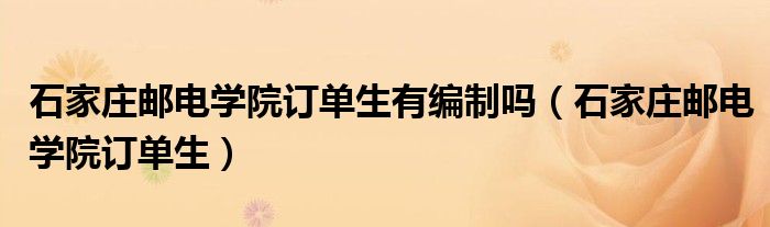 石家莊郵電學院訂單生有編制嗎(石家莊郵電學院訂單生)