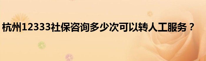 杭州12333社保咨詢多少次可以轉人工服務？