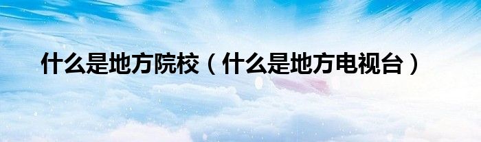 什么是地方院校（什么是地方電視臺(tái)）