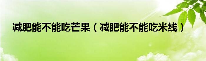 減肥能不能吃芒果（減肥能不能吃米線）